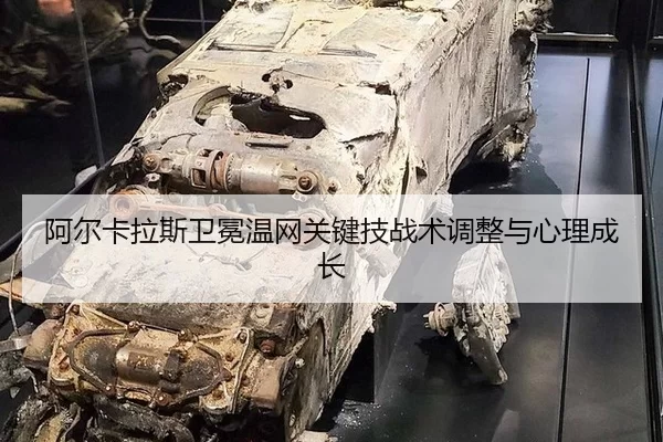 阿尔卡拉斯卫冕温网关键技战术调整与心理成长